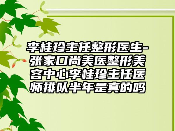 李桂珍主任整形医生-张家口尚美医整形美容中心李桂珍主任医师排队半年是真的吗