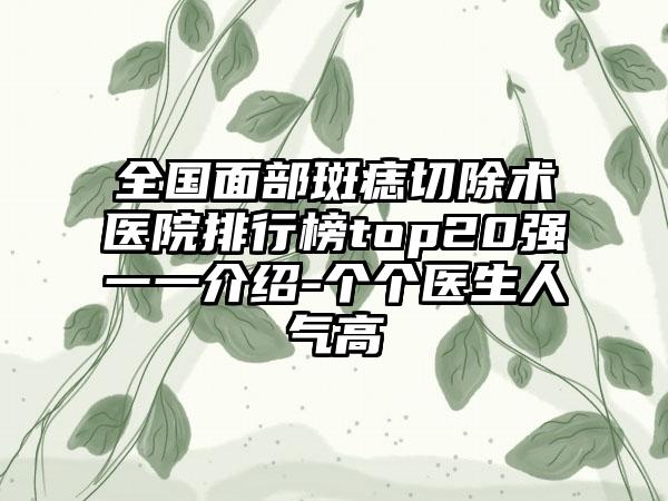 全国面部斑痣切除术医院排行榜top20强一一介绍-个个医生人气高