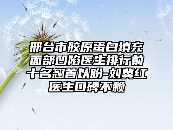 邢台市胶原蛋白填充面部凹陷医生排行前十名翘首以盼-刘冀红医生口碑不赖