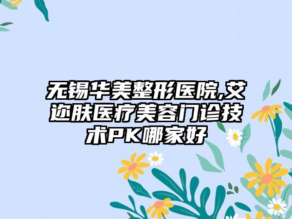 无锡华美整形医院,艾迩肤医疗美容门诊技术PK哪家好