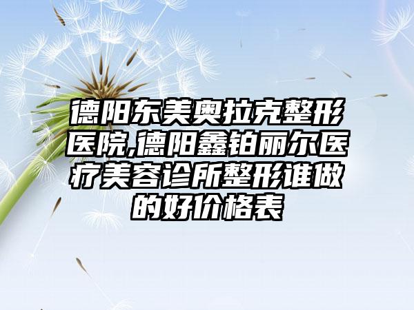 德阳东美奥拉克整形医院,德阳鑫铂丽尔医疗美容诊所整形谁做的好价格表