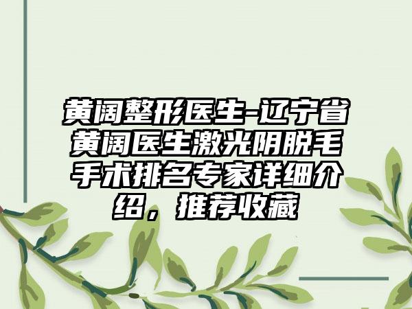 黄阔整形医生-辽宁省黄阔医生激光阴脱毛手术排名专家详细介绍，推荐收藏