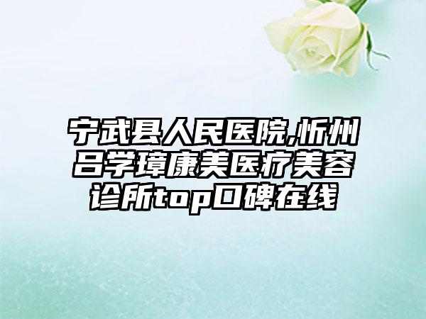 宁武县人民医院,忻州吕学璋康美医疗美容诊所top口碑在线