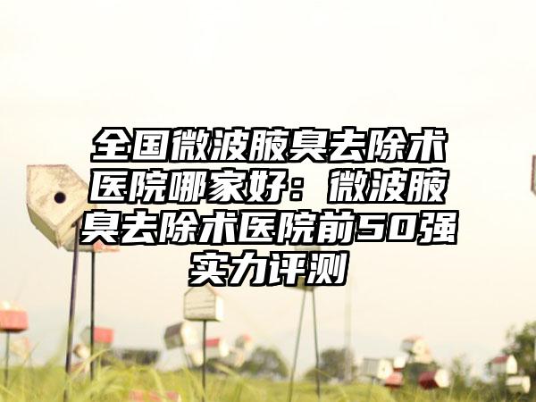 全国微波腋臭去除术医院哪家好：微波腋臭去除术医院前50强实力评测