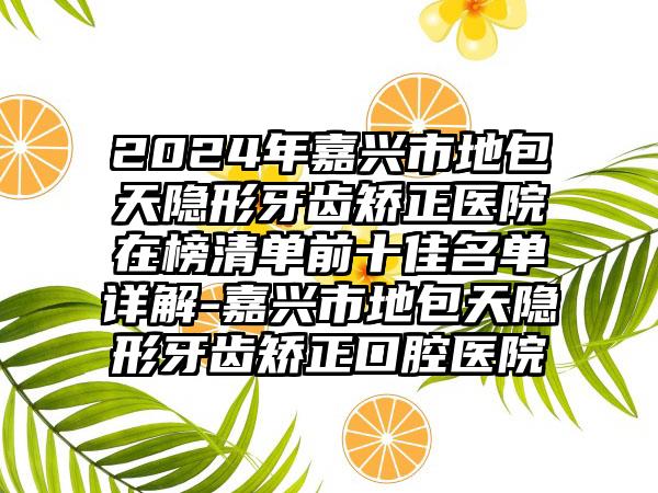 2024年嘉兴市地包天隐形牙齿矫正医院在榜清单前十佳名单详解-嘉兴市地包天隐形牙齿矫正口腔医院