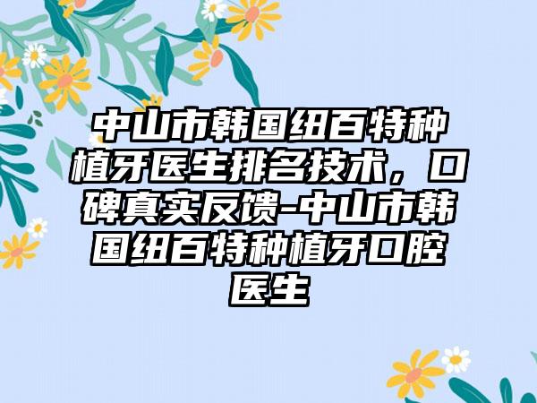 中山市韩国纽百特种植牙医生排名技术，口碑真实反馈-中山市韩国纽百特种植牙口腔医生