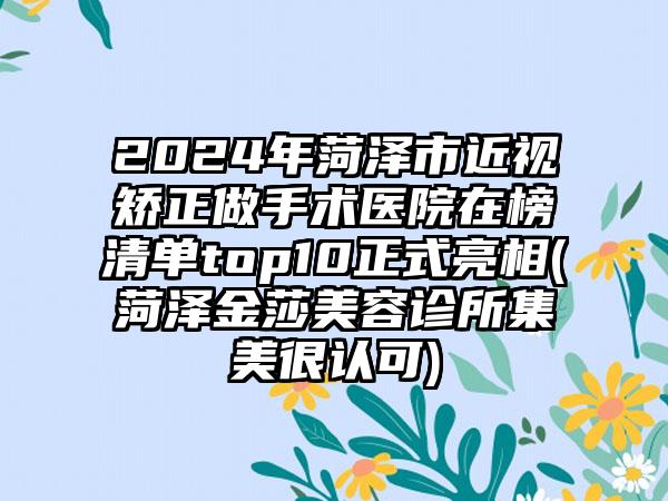 2024年菏泽市近视矫正做手术医院在榜清单top10正式亮相(菏泽金莎美容诊所集美很认可)