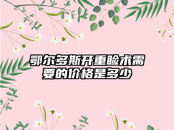 鄂尔多斯开重睑术需要的价格是多少