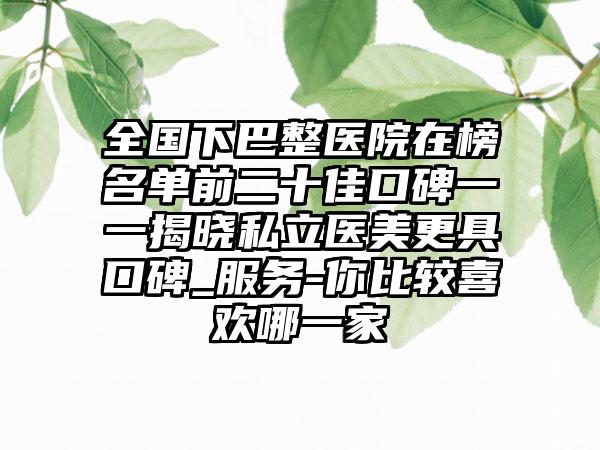 全国下巴整医院在榜名单前二十佳口碑一一揭晓私立医美更具口碑_服务-你比较喜欢哪一家