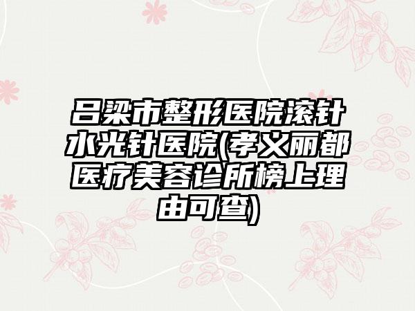 吕梁市整形医院滚针水光针医院(孝义丽都医疗美容诊所榜上理由可查)