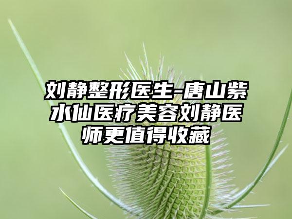 刘静整形医生-唐山紫水仙医疗美容刘静医师更值得收藏