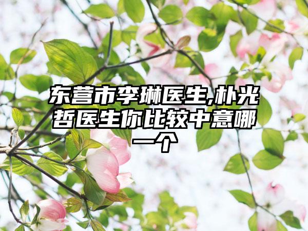 东营市李琳医生,朴光哲医生你比较中意哪一个