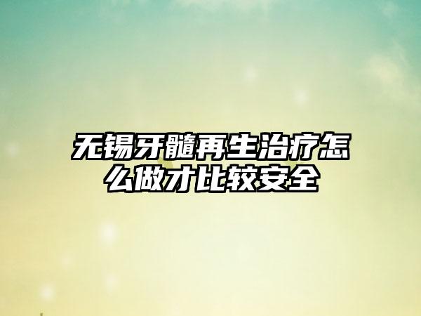 无锡牙髓再生治疗怎么做才比较安全