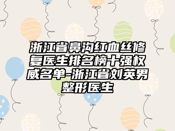 浙江省鼻沟红血丝修复医生排名榜十强权威名单-浙江省刘英男整形医生