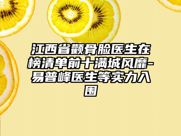 江西省颧骨脸医生在榜清单前十满城风靡-易普峰医生等实力入围