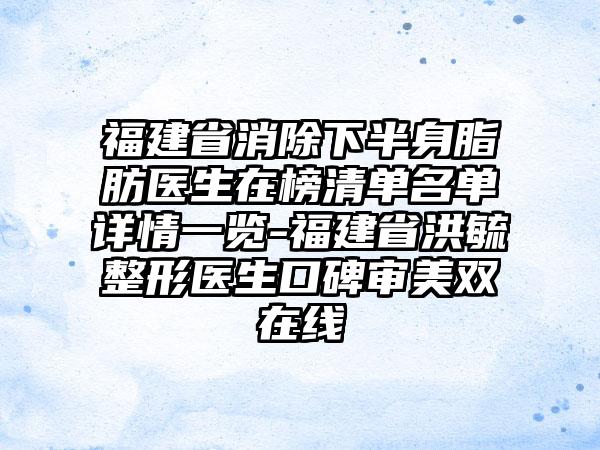 福建省消除下半身脂肪医生在榜清单名单详情一览-福建省洪毓整形医生口碑审美双在线