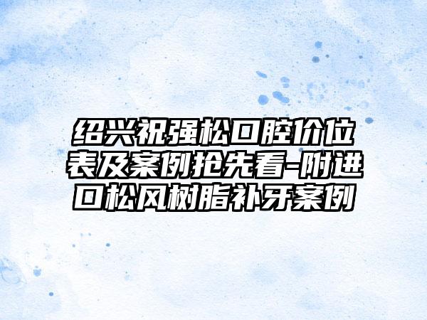 绍兴祝强松口腔价位表及案例抢先看-附进口松风树脂补牙案例