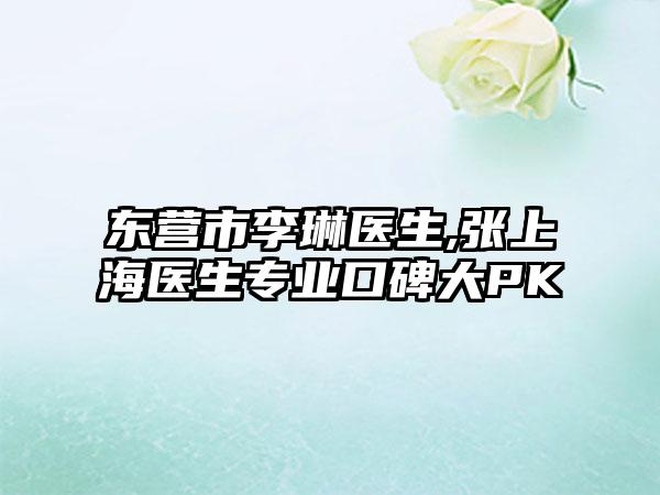 东营市李琳医生,张上海医生专业口碑大PK