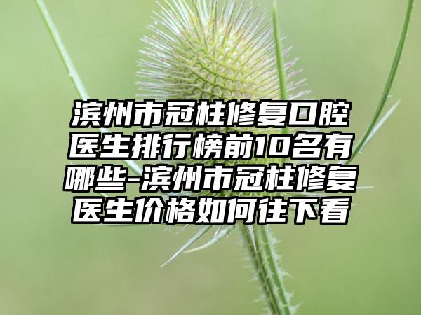 滨州市冠柱修复口腔医生排行榜前10名有哪些-滨州市冠柱修复医生价格如何往下看