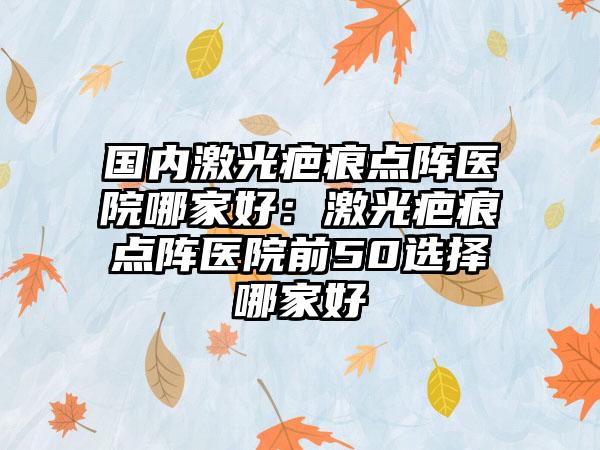 国内激光疤痕点阵医院哪家好：激光疤痕点阵医院前50选择哪家好