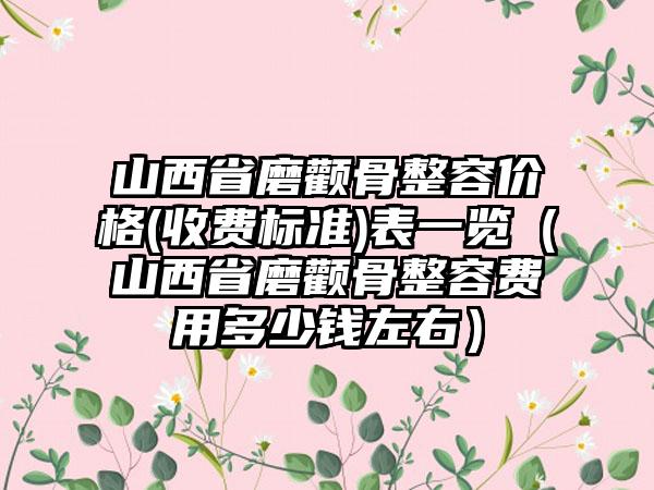 山西省磨颧骨整容价格(收费标准)表一览（山西省磨颧骨整容费用多少钱左右）