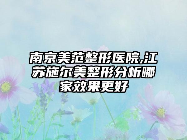 南京美范整形医院,江苏施尔美整形分析哪家效果更好