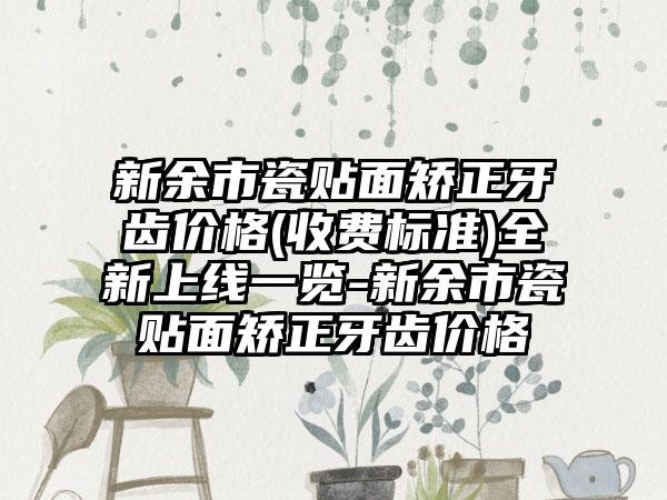 新余市瓷贴面矫正牙齿价格(收费标准)全新上线一览-新余市瓷贴面矫正牙齿价格