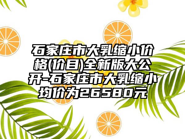 石家庄市大乳缩小价格(价目)全新版大公开-石家庄市大乳缩小均价为26580元