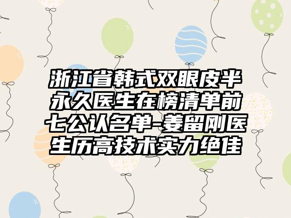 浙江省韩式双眼皮半永久医生在榜清单前七公认名单-姜留刚医生历高技术实力绝佳