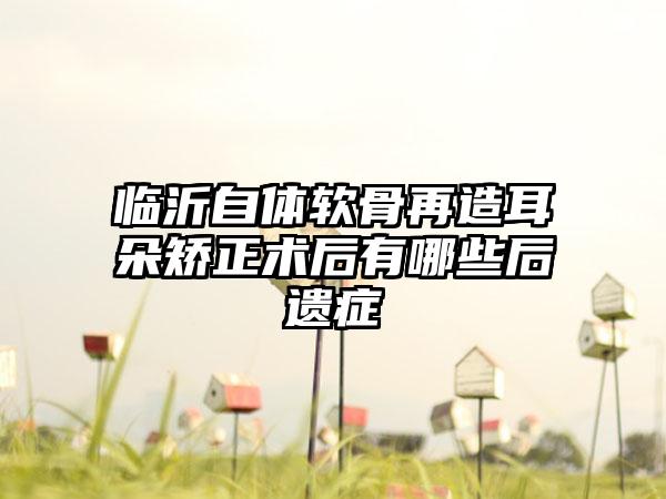 临沂自体软骨再造耳朵矫正术后有哪些后遗症