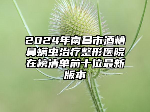 2024年南昌市酒糟鼻螨虫治疗整形医院在榜清单前十位最新版本