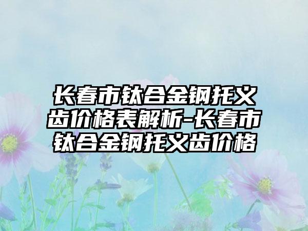 长春市钛合金钢托义齿价格表解析-长春市钛合金钢托义齿价格