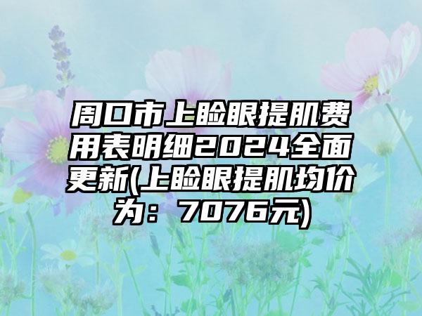 周口市上睑眼提肌费用表明细2024全面更新(上睑眼提肌均价为：7076元)