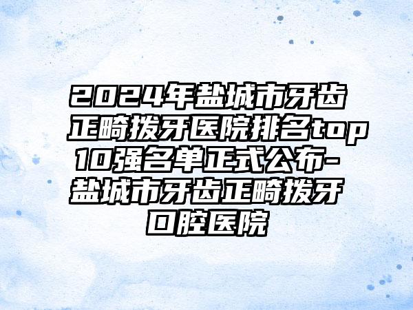 2024年盐城市牙齿正畸拨牙医院排名top10强名单正式公布-盐城市牙齿正畸拨牙口腔医院