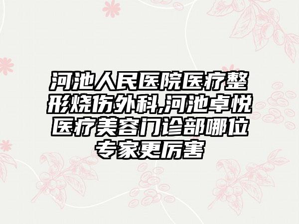 河池人民医院医疗整形烧伤外科,河池卓悦医疗美容门诊部哪位专家更厉害