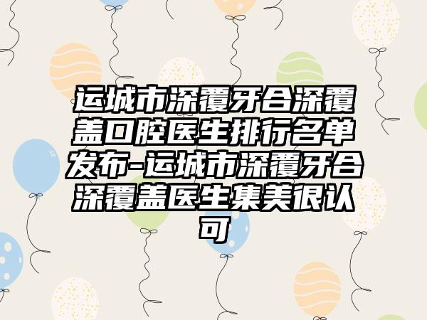 运城市深覆牙合深覆盖口腔医生排行名单发布-运城市深覆牙合深覆盖医生集美很认可