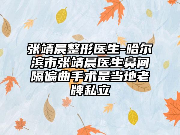 张靖晨整形医生-哈尔滨市张靖晨医生鼻间隔偏曲手术是当地老牌私立