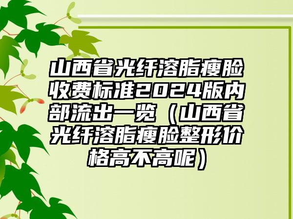 山西省光纤溶脂瘦脸收费标准2024版内部流出一览（山西省光纤溶脂瘦脸整形价格高不高呢）