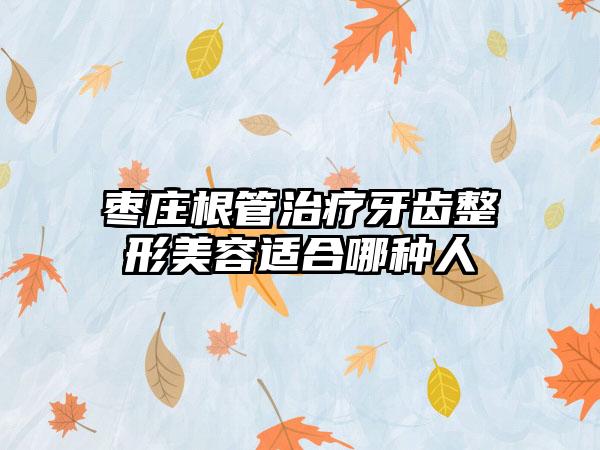 枣庄根管治疗牙齿整形美容适合哪种人