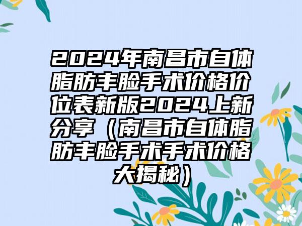 2024年南昌市自体脂肪丰脸手术价格价位表新版2024上新分享（南昌市自体脂肪丰脸手术手术价格大揭秘）