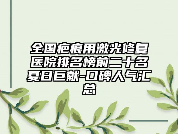 全国疤痕用激光修复医院排名榜前二十名夏日巨献-口碑人气汇总