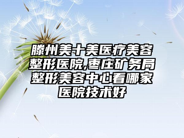 滕州美十美医疗美容整形医院,枣庄矿务局整形美容中心看哪家医院技术好