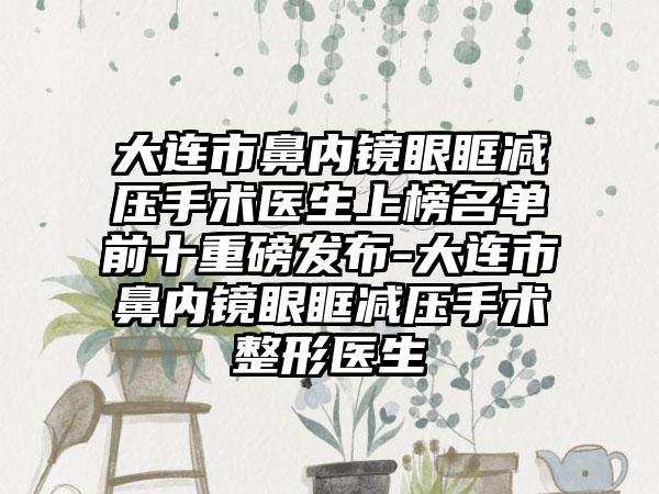 大连市鼻内镜眼眶减压手术医生上榜名单前十重磅发布-大连市鼻内镜眼眶减压手术整形医生