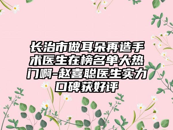 长治市做耳朵再造手术医生在榜名单大热门啊-赵喜聪医生实力口碑获好评