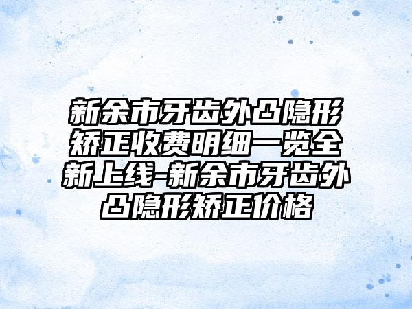 新余市牙齿外凸隐形矫正收费明细一览全新上线-新余市牙齿外凸隐形矫正价格