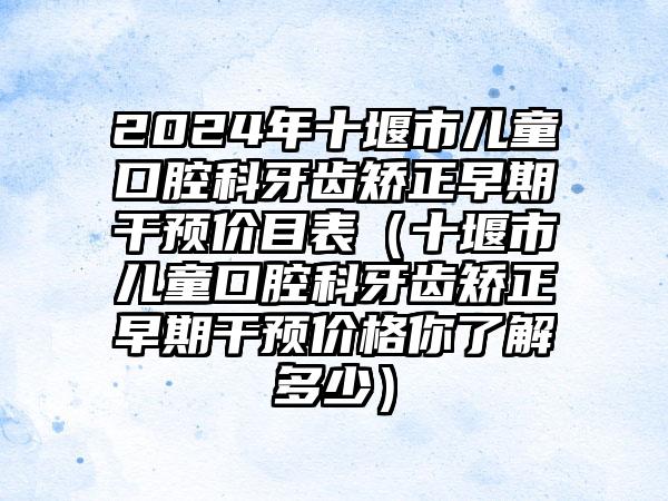 2024年十堰市儿童口腔科牙齿矫正早期干预价目表（十堰市儿童口腔科牙齿矫正早期干预价格你了解多少）