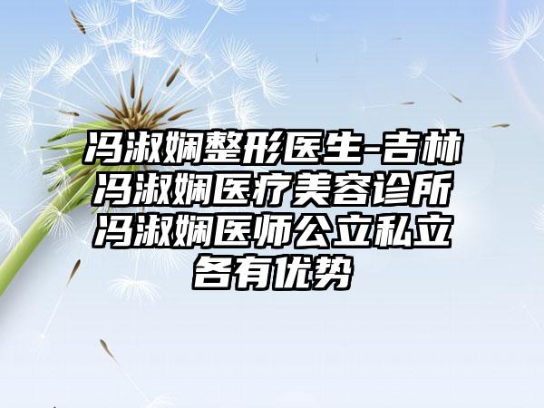 冯淑娴整形医生-吉林冯淑娴医疗美容诊所冯淑娴医师公立私立各有优势