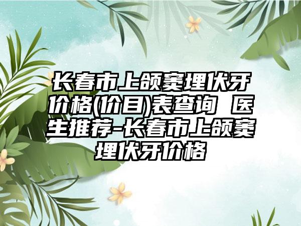 长春市上颌窦埋伏牙价格(价目)表查询 医生推荐-长春市上颌窦埋伏牙价格