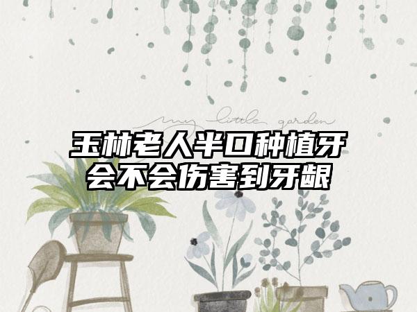 玉林老人半口种植牙会不会伤害到牙龈