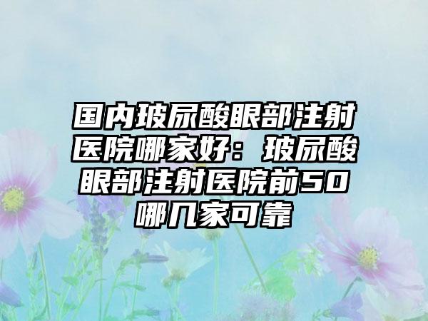 国内玻尿酸眼部注射医院哪家好：玻尿酸眼部注射医院前50哪几家可靠